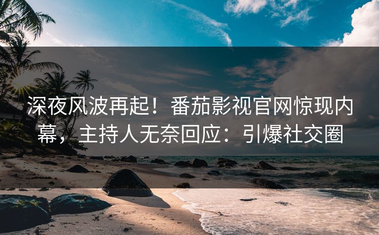 深夜风波再起！番茄影视官网惊现内幕，主持人无奈回应：引爆社交圈