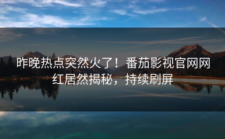 昨晚热点突然火了！番茄影视官网网红居然揭秘，持续刷屏