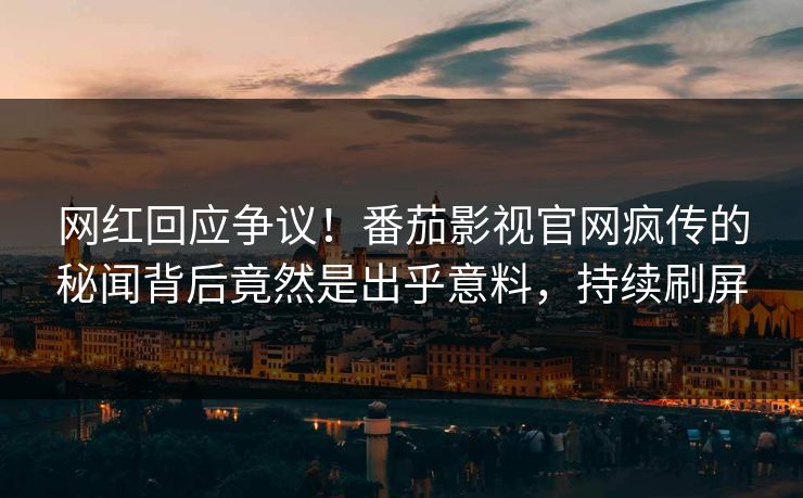 网红回应争议！番茄影视官网疯传的秘闻背后竟然是出乎意料，持续刷屏