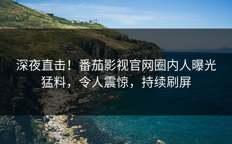 深夜直击！番茄影视官网圈内人曝光猛料，令人震惊，持续刷屏