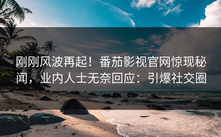刚刚风波再起！番茄影视官网惊现秘闻，业内人士无奈回应：引爆社交圈