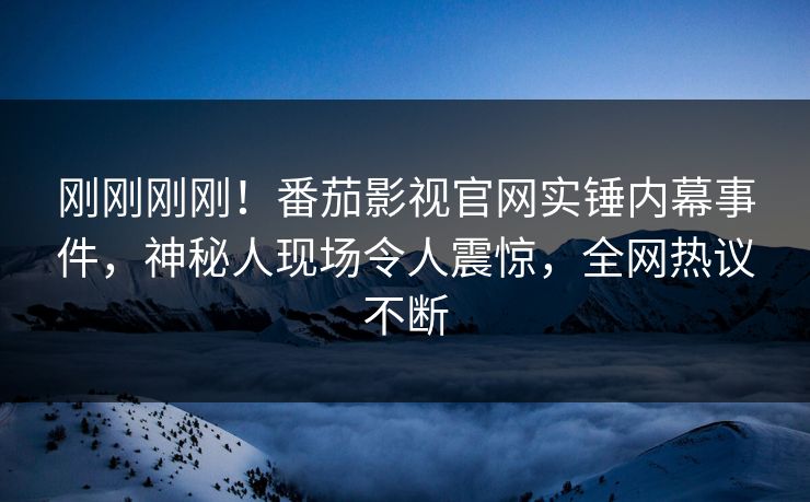 刚刚刚刚！番茄影视官网实锤内幕事件，神秘人现场令人震惊，全网热议不断