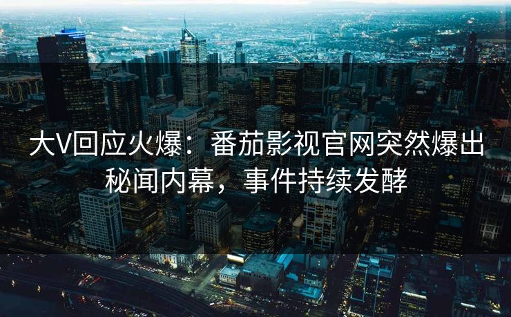 大V回应火爆：番茄影视官网突然爆出秘闻内幕，事件持续发酵
