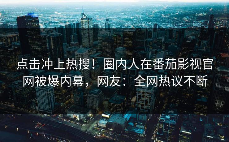 点击冲上热搜！圈内人在番茄影视官网被爆内幕，网友：全网热议不断