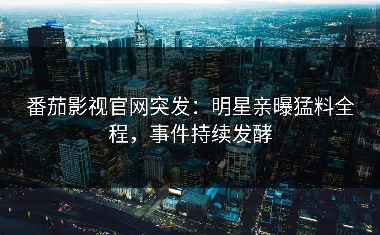 番茄影视官网突发：明星亲曝猛料全程，事件持续发酵