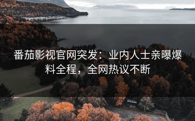 番茄影视官网突发：业内人士亲曝爆料全程，全网热议不断