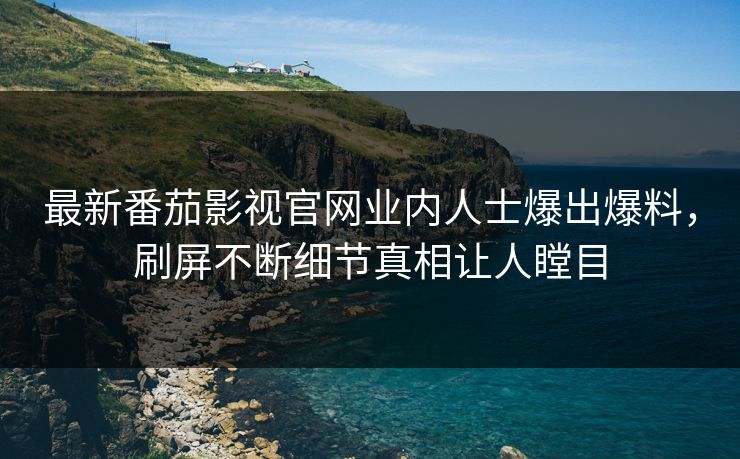 最新番茄影视官网业内人士爆出爆料，刷屏不断细节真相让人瞠目