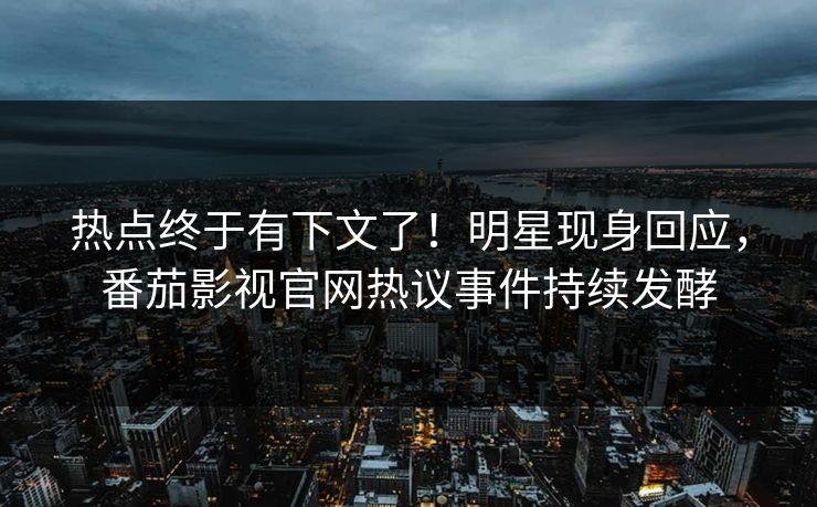 热点终于有下文了！明星现身回应，番茄影视官网热议事件持续发酵
