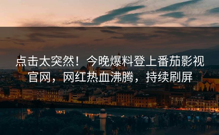 点击太突然！今晚爆料登上番茄影视官网，网红热血沸腾，持续刷屏