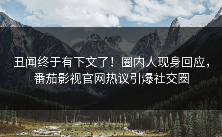 丑闻终于有下文了！圈内人现身回应，番茄影视官网热议引爆社交圈