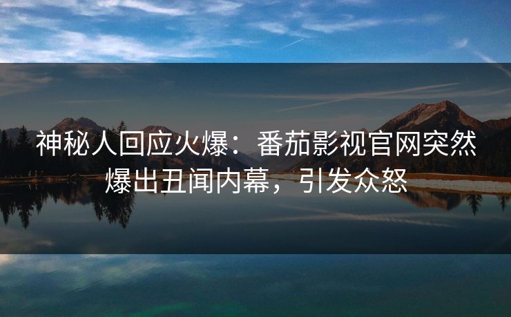 神秘人回应火爆：番茄影视官网突然爆出丑闻内幕，引发众怒