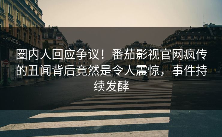 圈内人回应争议！番茄影视官网疯传的丑闻背后竟然是令人震惊，事件持续发酵