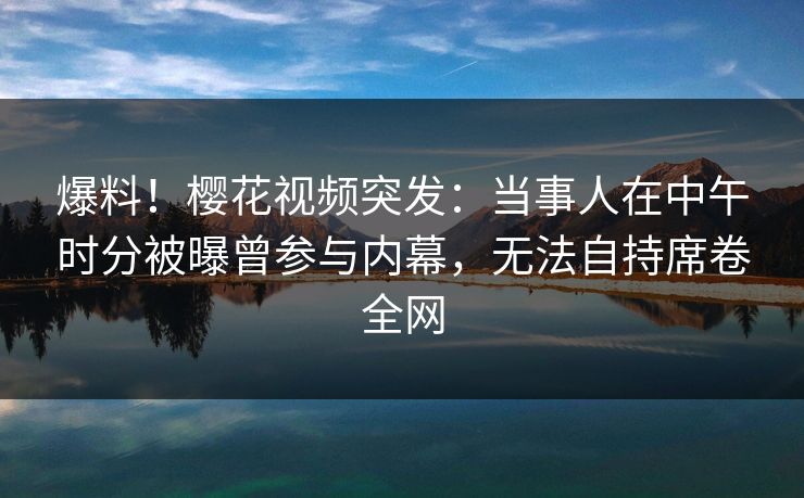 爆料！樱花视频突发：当事人在中午时分被曝曾参与内幕，无法自持席卷全网