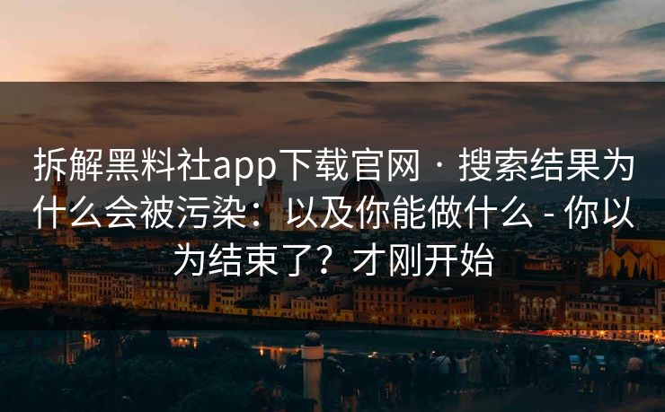 拆解黑料社app下载官网 · 搜索结果为什么会被污染：以及你能做什么 - 你以为结束了？才刚开始