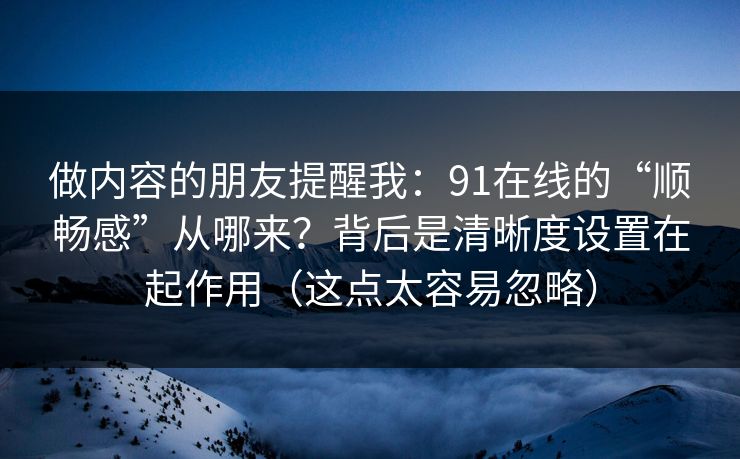 做内容的朋友提醒我：91在线的“顺畅感”从哪来？背后是清晰度设置在起作用（这点太容易忽略）