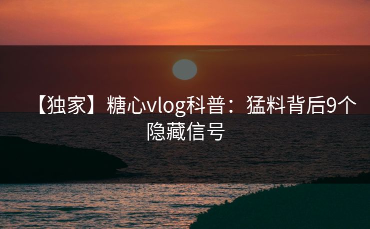【独家】糖心vlog科普:猛料背后9个隐藏信号 【独家】糖心vlog科普:猛料背后9个隐藏信号