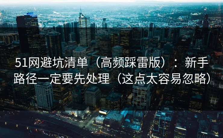 51网避坑清单(高频踩雷版):新手路径一定要先处理(这点太容易忽略) 51网避坑清单(高频踩雷版):新手路径一定要先处理(这点太容易忽略)
