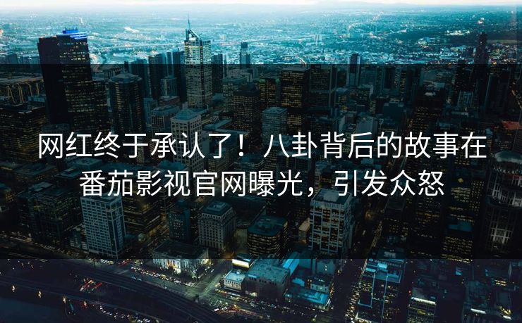网红终于承认了！八卦背后的故事在番茄影视官网曝光，引发众怒