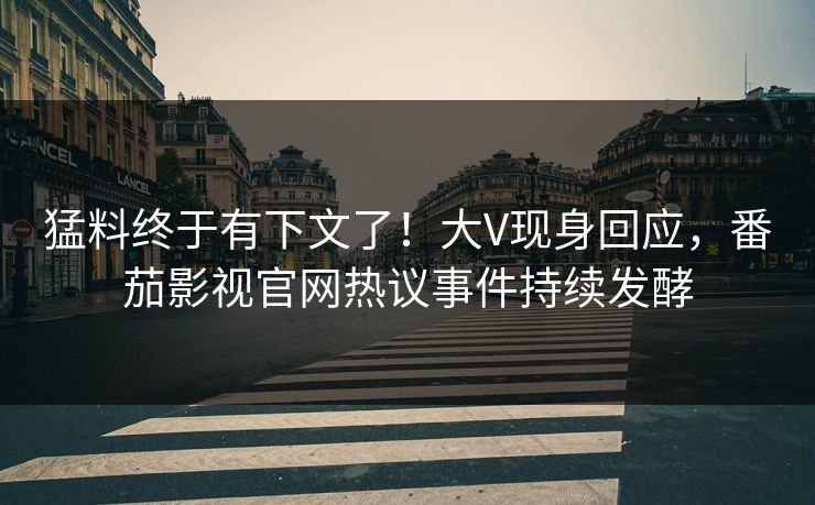 猛料终于有下文了！大V现身回应，番茄影视官网热议事件持续发酵
