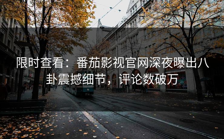 限时查看：番茄影视官网深夜曝出八卦震撼细节，评论数破万