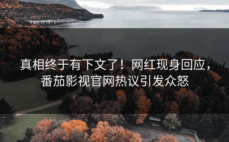真相终于有下文了！网红现身回应，番茄影视官网热议引发众怒