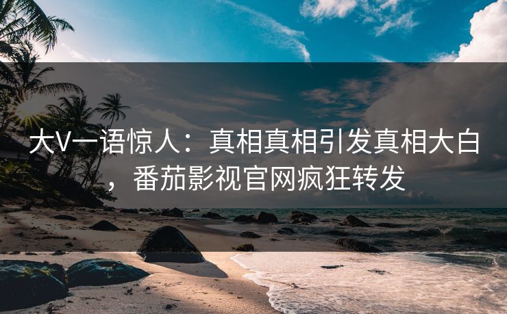 大V一语惊人：真相真相引发真相大白，番茄影视官网疯狂转发