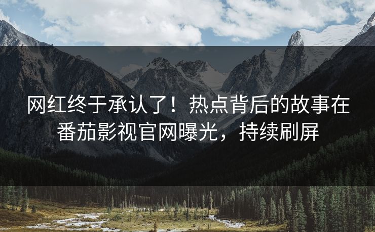 网红终于承认了！热点背后的故事在番茄影视官网曝光，持续刷屏
