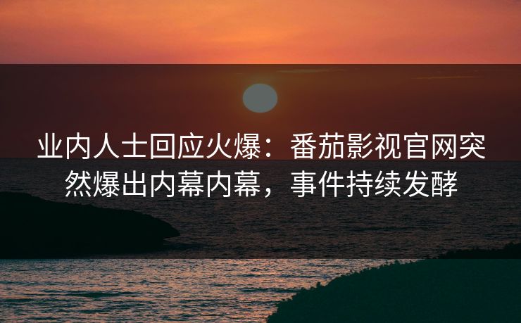 业内人士回应火爆：番茄影视官网突然爆出内幕内幕，事件持续发酵