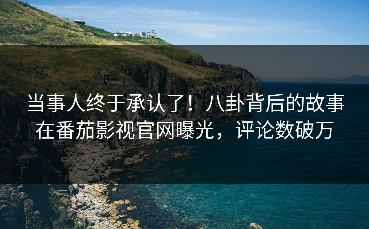 当事人终于承认了！八卦背后的故事在番茄影视官网曝光，评论数破万