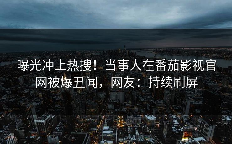 曝光冲上热搜！当事人在番茄影视官网被爆丑闻，网友：持续刷屏