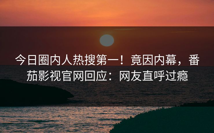 今日圈内人热搜第一！竟因内幕，番茄影视官网回应：网友直呼过瘾