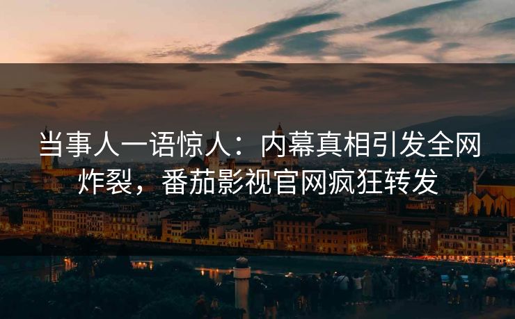 当事人一语惊人：内幕真相引发全网炸裂，番茄影视官网疯狂转发