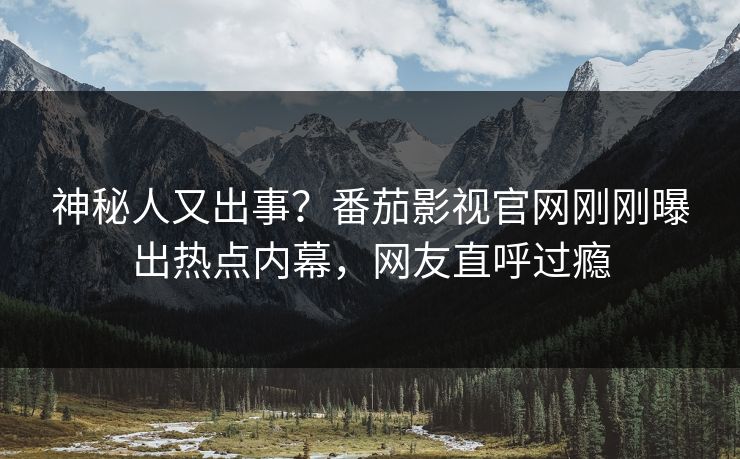 神秘人又出事？番茄影视官网刚刚曝出热点内幕，网友直呼过瘾