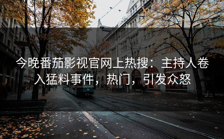 今晚番茄影视官网上热搜：主持人卷入猛料事件，热门，引发众怒