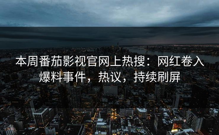 本周番茄影视官网上热搜：网红卷入爆料事件，热议，持续刷屏