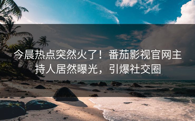 今晨热点突然火了！番茄影视官网主持人居然曝光，引爆社交圈