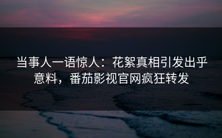 当事人一语惊人：花絮真相引发出乎意料，番茄影视官网疯狂转发