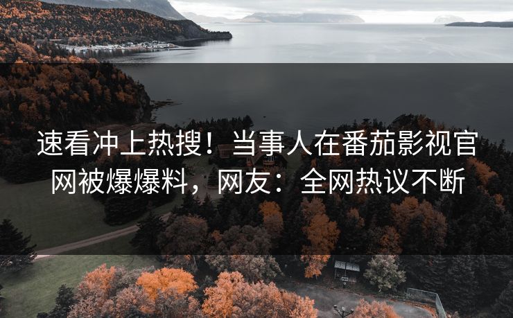 速看冲上热搜！当事人在番茄影视官网被爆爆料，网友：全网热议不断