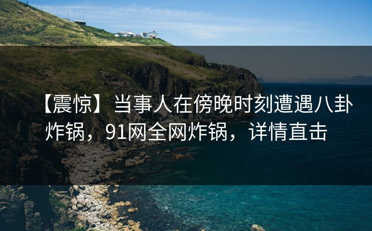 【震惊】当事人在傍晚时刻遭遇八卦炸锅，91网全网炸锅，详情直击