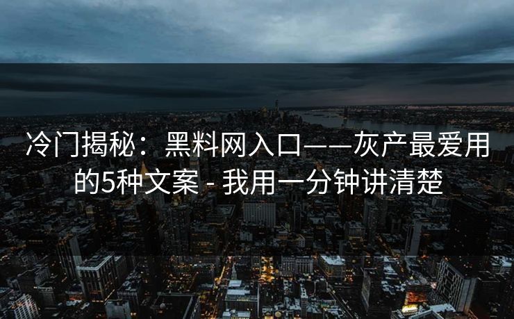 冷门揭秘：黑料网入口——灰产最爱用的5种文案 - 我用一分钟讲清楚
