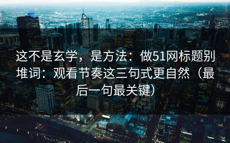 这不是玄学，是方法：做51网标题别堆词：观看节奏这三句式更自然（最后一句最关键）