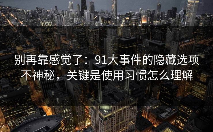 别再靠感觉了：91大事件的隐藏选项不神秘，关键是使用习惯怎么理解