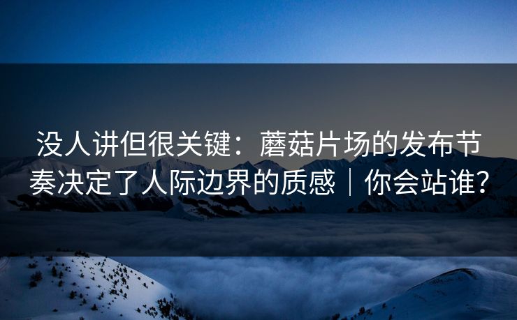 没人讲但很关键:蘑菇片场的发布节奏决定了人际边界的质感|你会站谁? 没人讲但很关键:蘑菇片场的发布节奏决定了人际边界的质感|你会站谁?