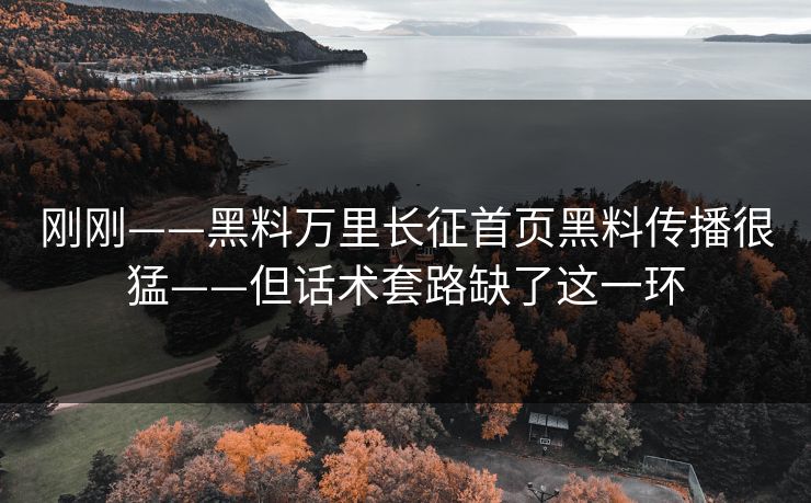 刚刚——黑料万里长征首页黑料传播很猛——但话术套路缺了这一环